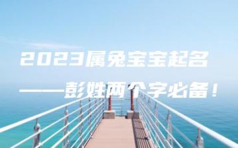 2023属兔宝宝起名——彭姓两个字必备！