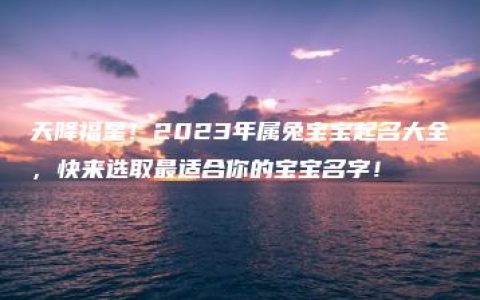 天降福星！2023年属兔宝宝起名大全，快来选取最适合你的宝宝名字！