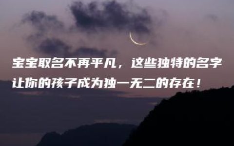 宝宝取名不再平凡，这些独特的名字让你的孩子成为独一无二的存在！