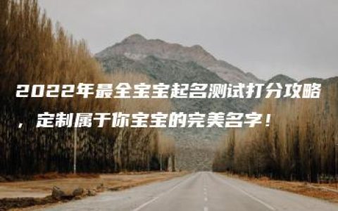 2022年最全宝宝起名测试打分攻略，定制属于你宝宝的完美名字！