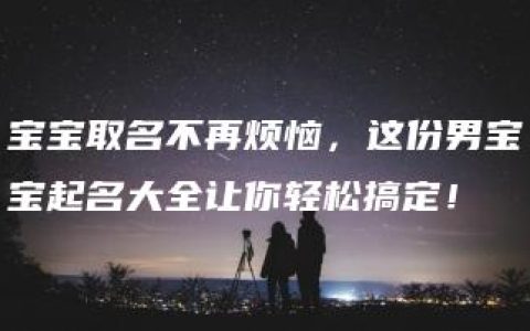 宝宝取名不再烦恼，这份男宝宝起名大全让你轻松搞定！