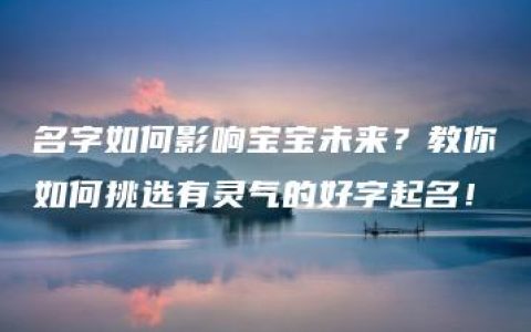 名字如何影响宝宝未来？教你如何挑选有灵气的好字起名！