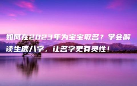 如何在2023年为宝宝取名？学会解读生辰八字，让名字更有灵性！