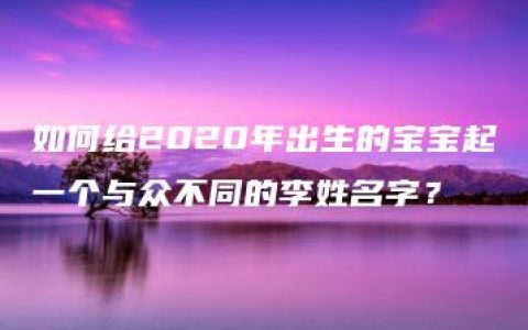 如何给2020年出生的宝宝起一个与众不同的李姓名字？