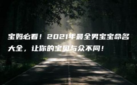 宝妈必看！2021年最全男宝宝命名大全，让你的宝贝与众不同！