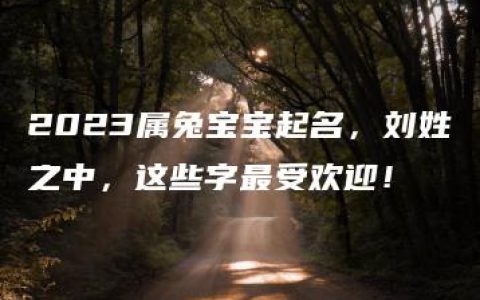 2023属兔宝宝起名，刘姓之中，这些字最受欢迎！