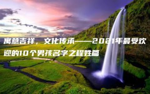 寓意吉祥，文化传承——2021年最受欢迎的10个男孩名字之程姓篇