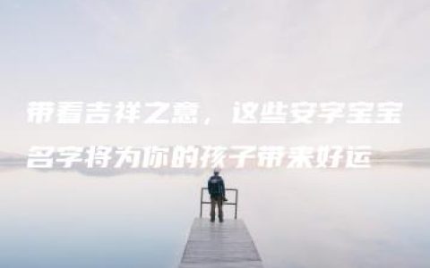 带着吉祥之意，这些安字宝宝名字将为你的孩子带来好运