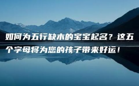 如何为五行缺木的宝宝起名？这五个字母将为您的孩子带来好运！