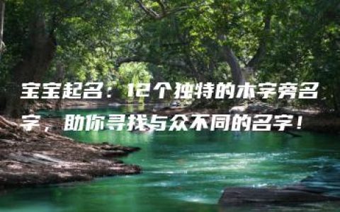 宝宝起名：12个独特的木字旁名字，助你寻找与众不同的名字！