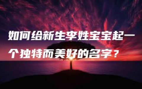 如何给新生李姓宝宝起一个独特而美好的名字？