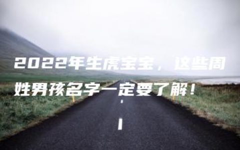 2022年生虎宝宝，这些周姓男孩名字一定要了解！