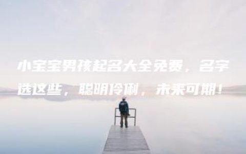 小宝宝男孩起名大全免费，名字选这些，聪明伶俐，未来可期！