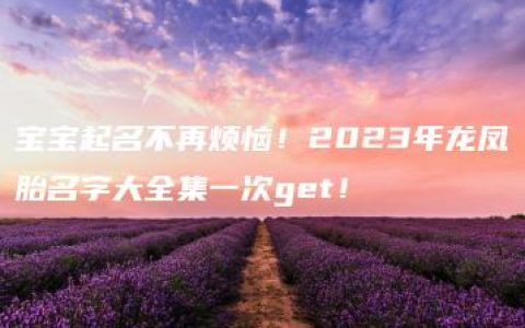 宝宝起名不再烦恼！2023年龙凤胎名字大全集一次get！