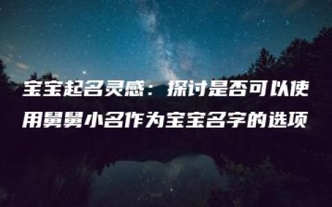 宝宝起名灵感：探讨是否可以使用舅舅小名作为宝宝名字的选项