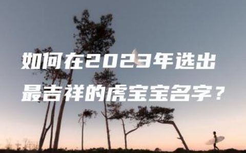 如何在2023年选出最吉祥的虎宝宝名字？