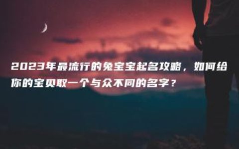 2023年最流行的兔宝宝起名攻略，如何给你的宝贝取一个与众不同的名字？