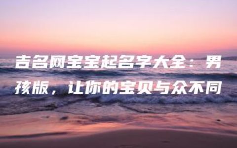 吉名网宝宝起名字大全：男孩版，让你的宝贝与众不同