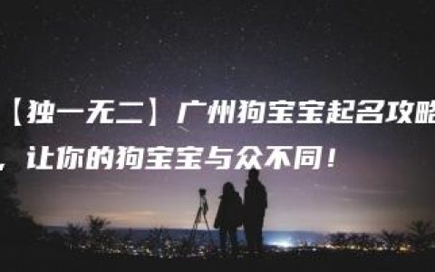 【独一无二】广州狗宝宝起名攻略，让你的狗宝宝与众不同！