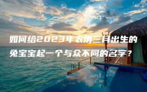 如何给2023年农历三月出生的兔宝宝起一个与众不同的名字？