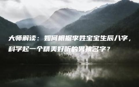 大师解读：如何根据李姓宝宝生辰八字，科学起一个精美好听的男孩名字？