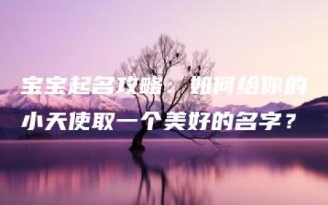 宝宝起名攻略：如何给你的小天使取一个美好的名字？