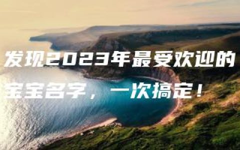 发现2023年最受欢迎的宝宝名字，一次搞定！