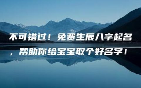 不可错过！免费生辰八字起名，帮助你给宝宝取个好名字！