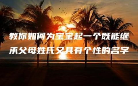 教你如何为宝宝起一个既能继承父母姓氏又具有个性的名字