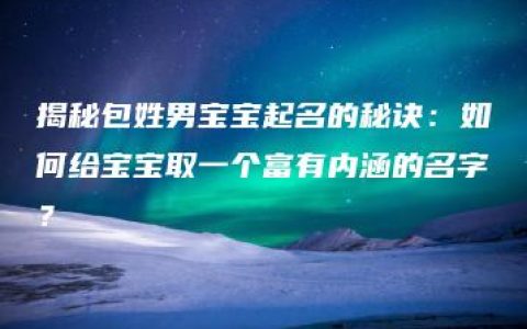 揭秘包姓男宝宝起名的秘诀：如何给宝宝取一个富有内涵的名字？