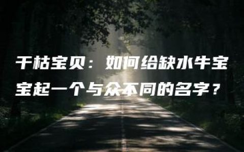 干枯宝贝：如何给缺水牛宝宝起一个与众不同的名字？