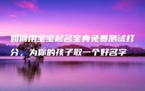 如何用宝宝起名宝典免费测试打分，为你的孩子取一个好名字