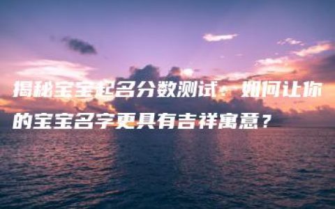 揭秘宝宝起名分数测试：如何让你的宝宝名字更具有吉祥寓意？