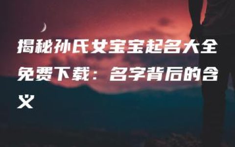 揭秘孙氏女宝宝起名大全免费下载：名字背后的含义