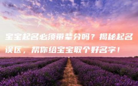 宝宝起名必须带辈分吗？揭秘起名误区，帮你给宝宝取个好名字！