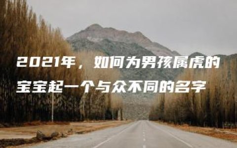 2021年，如何为男孩属虎的宝宝起一个与众不同的名字