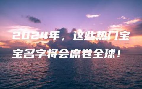 2024年，这些热门宝宝名字将会席卷全球！