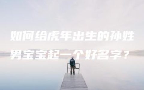 如何给虎年出生的孙姓男宝宝起一个好名字？