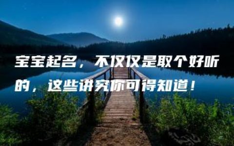 宝宝起名，不仅仅是取个好听的，这些讲究你可得知道！