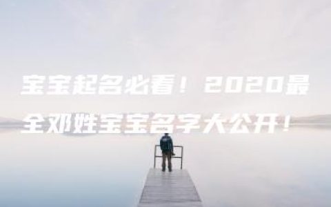 宝宝起名必看！2020最全邓姓宝宝名字大公开！