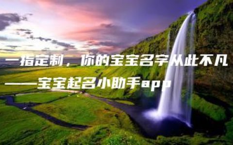 一指定制，你的宝宝名字从此不凡——宝宝起名小助手app