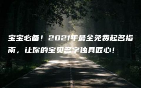 宝宝必备！2021年最全免费起名指南，让你的宝贝名字独具匠心！