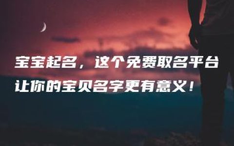 宝宝起名，这个免费取名平台让你的宝贝名字更有意义！