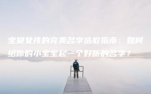 宝贝女孩的完美名字选取指南：如何给你的小宝宝起一个好听的名字？