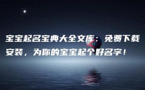 宝宝起名宝典大全文库：免费下载安装，为你的宝宝起个好名字！