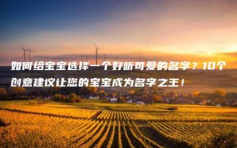 如何给宝宝选择一个好听可爱的名字？10个创意建议让您的宝宝成为名字之王！