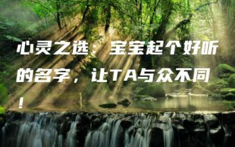 心灵之选：宝宝起个好听的名字，让TA与众不同！