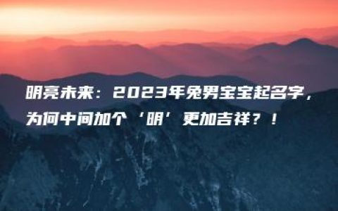 明亮未来：2023年兔男宝宝起名字，为何中间加个‘明’更加吉祥？！