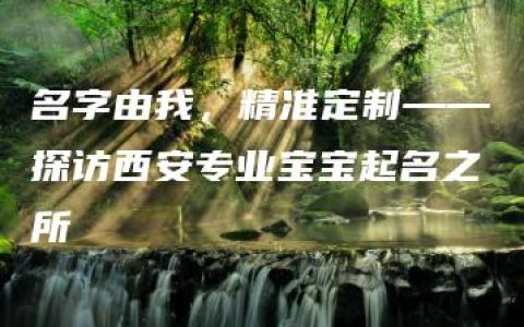 名字由我，精准定制——探访西安专业宝宝起名之所