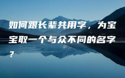 如何跟长辈共用字，为宝宝取一个与众不同的名字？